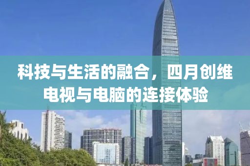 科技与生活的融合，四月创维电视与电脑的连接体验