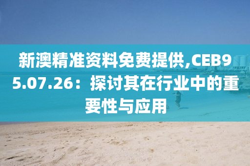 新澳精准资料免费提供,CEB95.07.26：探讨其在行业中的重要性与应用