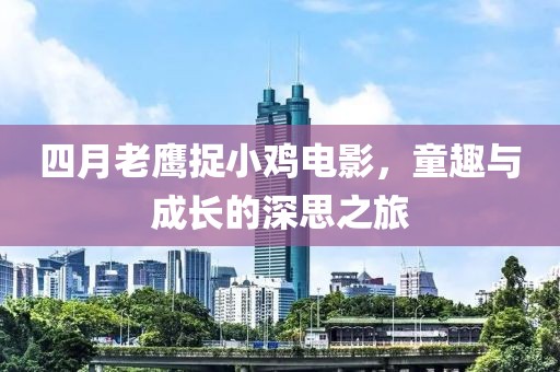 四月老鹰捉小鸡电影，童趣与成长的深思之旅