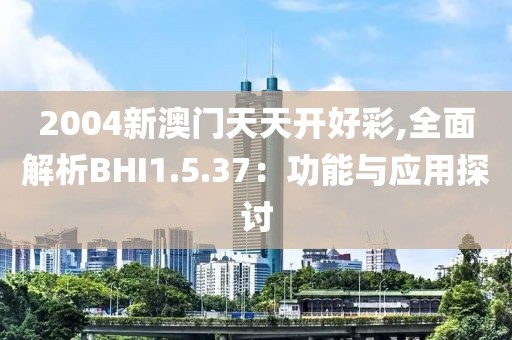 2004新澳门天天开好彩,全面解析BHI1.5.37：功能与应用探讨