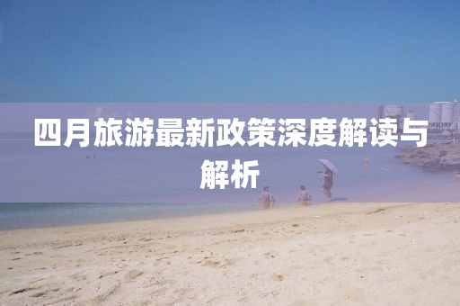 四月旅游最新政策深度解读与解析