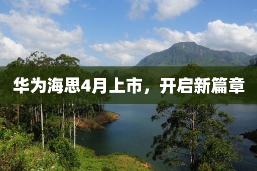 华为海思4月上市，开启新篇章