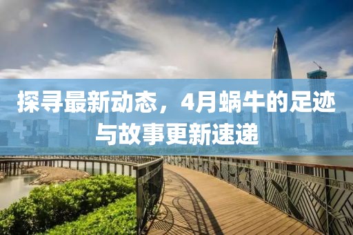 探寻最新动态，4月蜗牛的足迹与故事更新速递