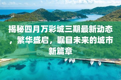 揭秘四月万彩城三期最新动态，繁华盛启，瞩目未来的城市新篇章