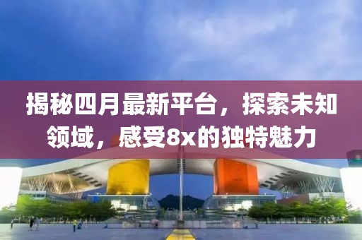 揭秘四月最新平台，探索未知领域，感受8x的独特魅力