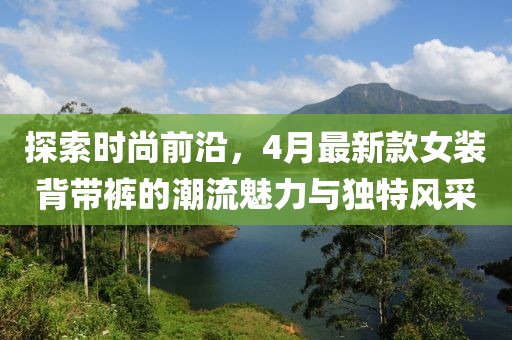 探索时尚前沿，4月最新款女装背带裤的潮流魅力与独特风采