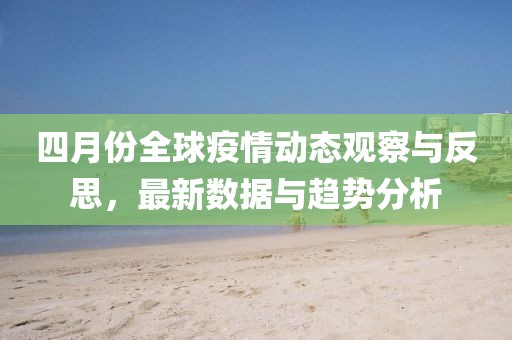 四月份全球疫情动态观察与反思，最新数据与趋势分析