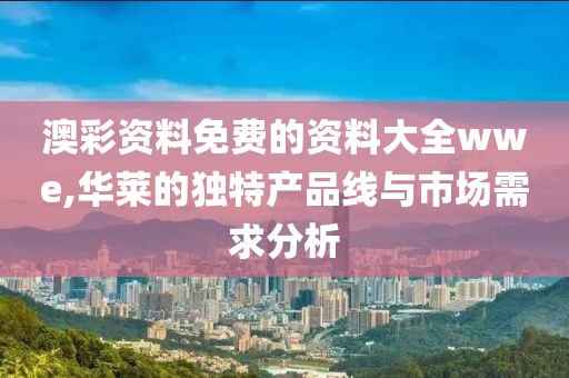 澳彩资料免费的资料大全wwe,华莱的独特产品线与市场需求分析