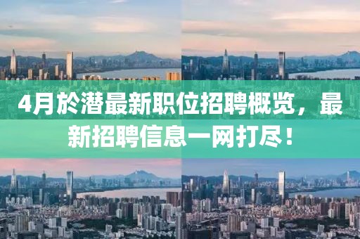4月於潜最新职位招聘概览，最新招聘信息一网打尽！