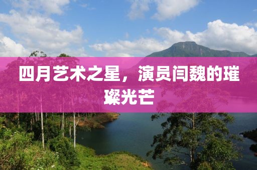 四月艺术之星，演员闫魏的璀璨光芒