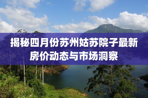 揭秘四月份苏州姑苏院子最新房价动态与市场洞察