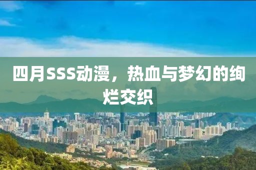 四月SSS动漫，热血与梦幻的绚烂交织