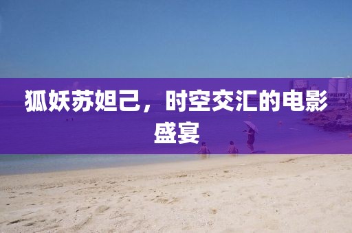 狐妖苏妲己，时空交汇的电影盛宴