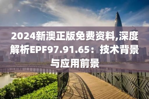2024新澳正版免费资料,深度解析EPF97.91.65：技术背景与应用前景