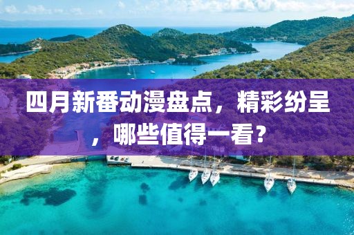 四月新番动漫盘点，精彩纷呈，哪些值得一看？