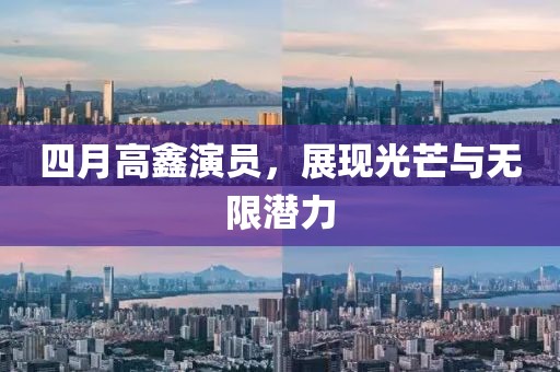 四月高鑫演员，展现光芒与无限潜力