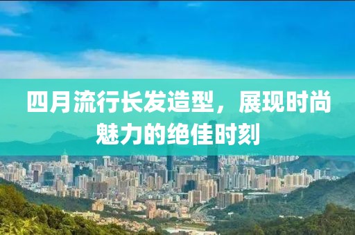 四月流行长发造型，展现时尚魅力的绝佳时刻