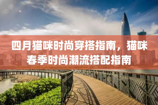 四月猫咪时尚穿搭指南，猫咪春季时尚潮流搭配指南