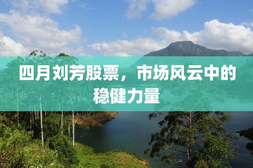 四月刘芳股票，市场风云中的稳健力量