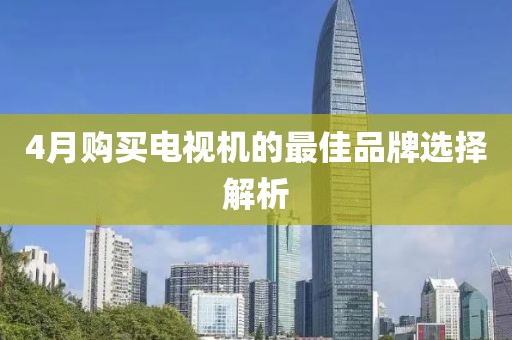 4月购买电视机的最佳品牌选择解析