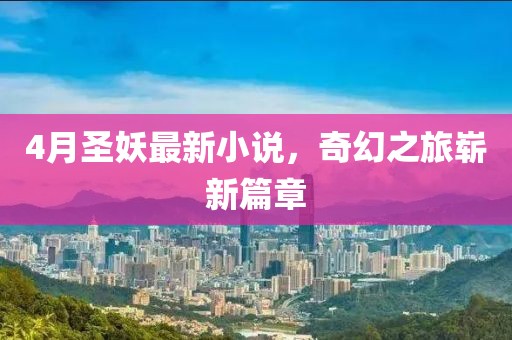 4月圣妖最新小说，奇幻之旅崭新篇章
