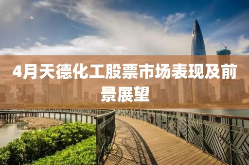 4月天德化工股票市场表现及前景展望