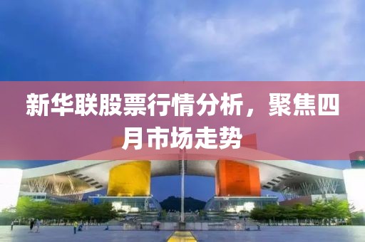 新华联股票行情分析，聚焦四月市场走势