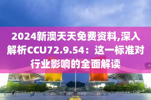 2024新澳天天免费资料,深入解析CCU72.9.54：这一标准对行业影响的全面解读