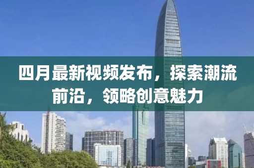 四月最新视频发布，探索潮流前沿，领略创意魅力