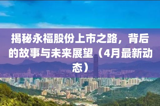 揭秘永福股份上市之路，背后的故事与未来展望（4月最新动态）