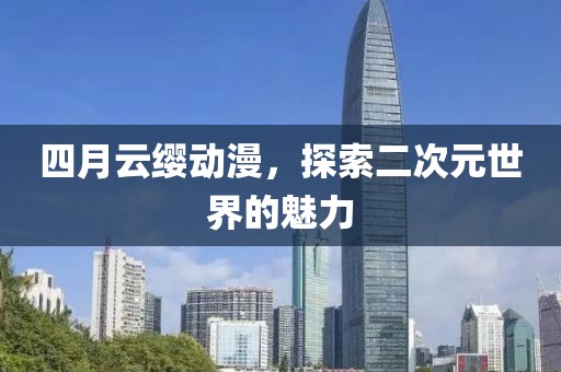 四月云缨动漫，探索二次元世界的魅力