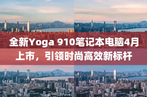 全新Yoga 910笔记本电脑4月上市，引领时尚高效新标杆