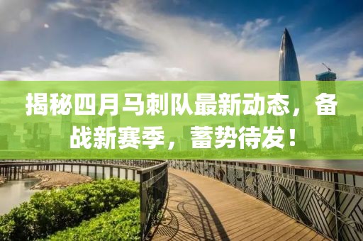 揭秘四月马刺队最新动态，备战新赛季，蓄势待发！
