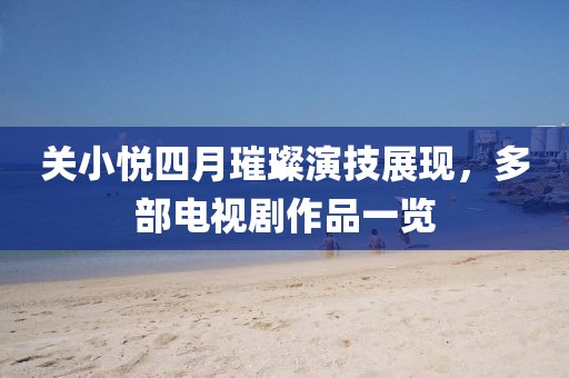 关小悦四月璀璨演技展现，多部电视剧作品一览