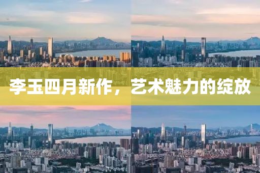 李玉四月新作，艺术魅力的绽放