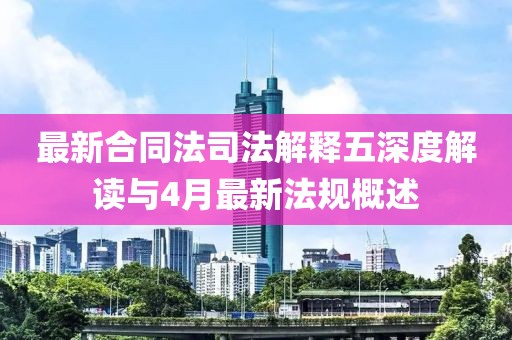 最新合同法司法解释五深度解读与4月最新法规概述