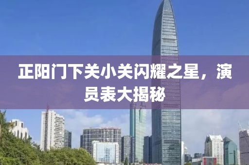 正阳门下关小关闪耀之星，演员表大揭秘