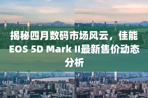 揭秘四月数码市场风云，佳能EOS 5D Mark II最新售价动态分析