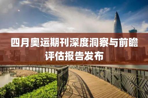 四月奥运期刊深度洞察与前瞻评估报告发布