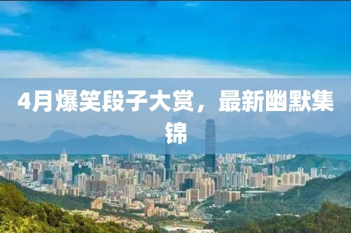 4月爆笑段子大赏，最新幽默集锦