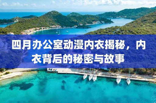 四月办公室动漫内衣揭秘，内衣背后的秘密与故事