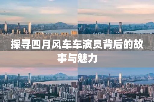 探寻四月风车车演员背后的故事与魅力