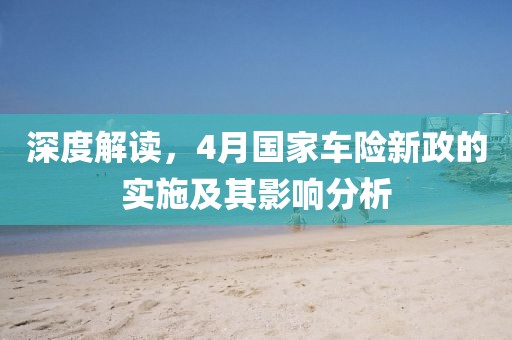 深度解读，4月国家车险新政的实施及其影响分析