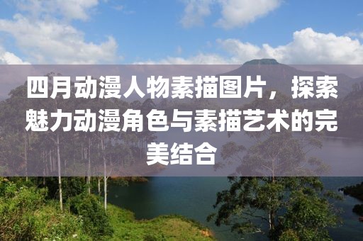 四月动漫人物素描图片，探索魅力动漫角色与素描艺术的完美结合
