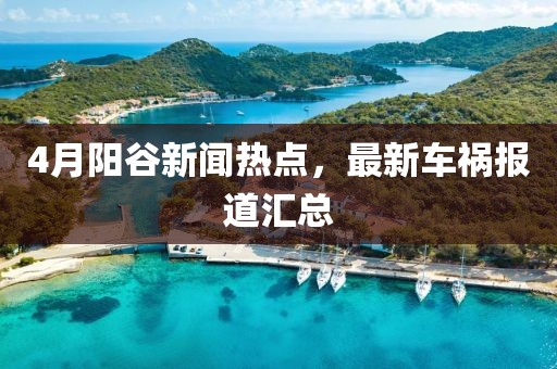 4月阳谷新闻热点，最新车祸报道汇总