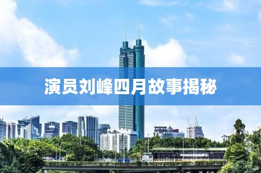 演员刘峰四月故事揭秘