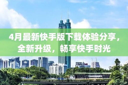 4月最新快手版下载体验分享，全新升级，畅享快手时光