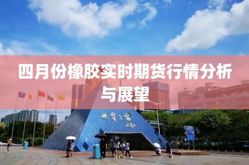 四月份橡胶实时期货行情分析与展望