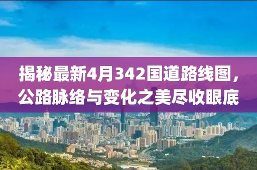 揭秘最新4月342国道路线图，公路脉络与变化之美尽收眼底