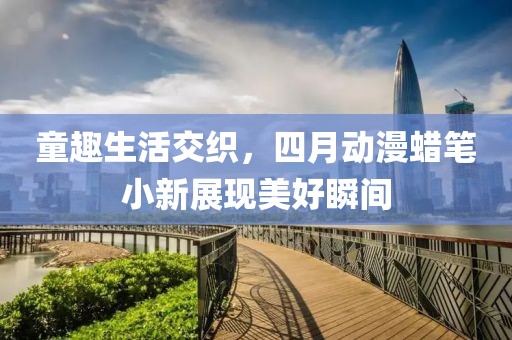 童趣生活交织，四月动漫蜡笔小新展现美好瞬间